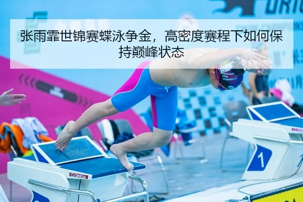 张雨霏世锦赛蝶泳争金，高密度赛程下如何保持巅峰状态
