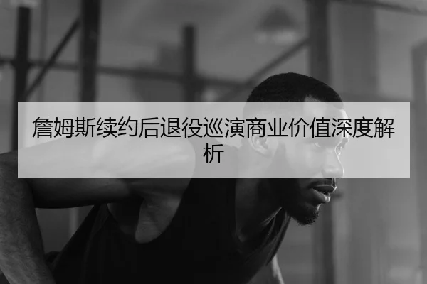 詹姆斯续约后退役巡演商业价值深度解析