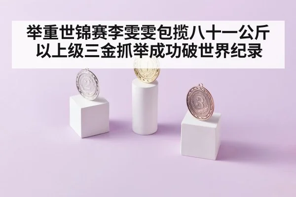 举重世锦赛李雯雯包揽八十一公斤以上级三金抓举成功破世界纪录