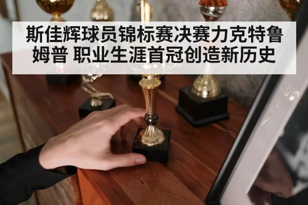 斯佳辉球员锦标赛决赛力克特鲁姆普 职业生涯首冠创造新历史