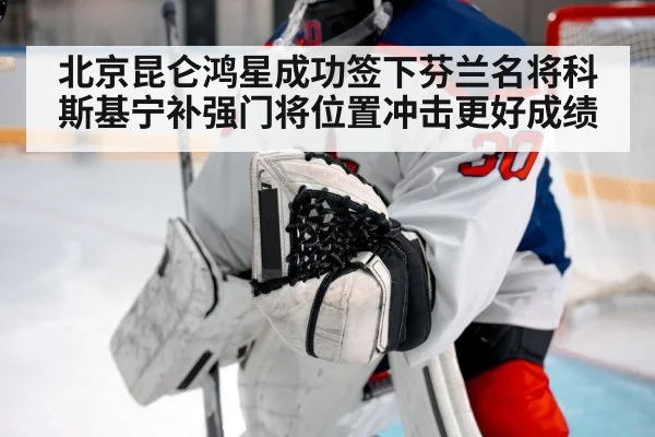 北京昆仑鸿星成功签下芬兰名将科斯基宁补强门将位置冲击更好成绩